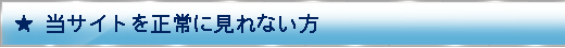 当サイトを正常に見れない方